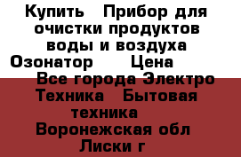 Купить : Прибор для очистки продуктов,воды и воздуха.Озонатор    › Цена ­ 26 625 - Все города Электро-Техника » Бытовая техника   . Воронежская обл.,Лиски г.